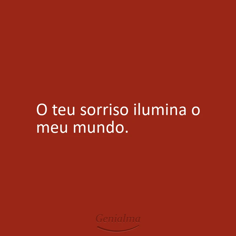 O teu sorriso ilumina o meu mundo.
