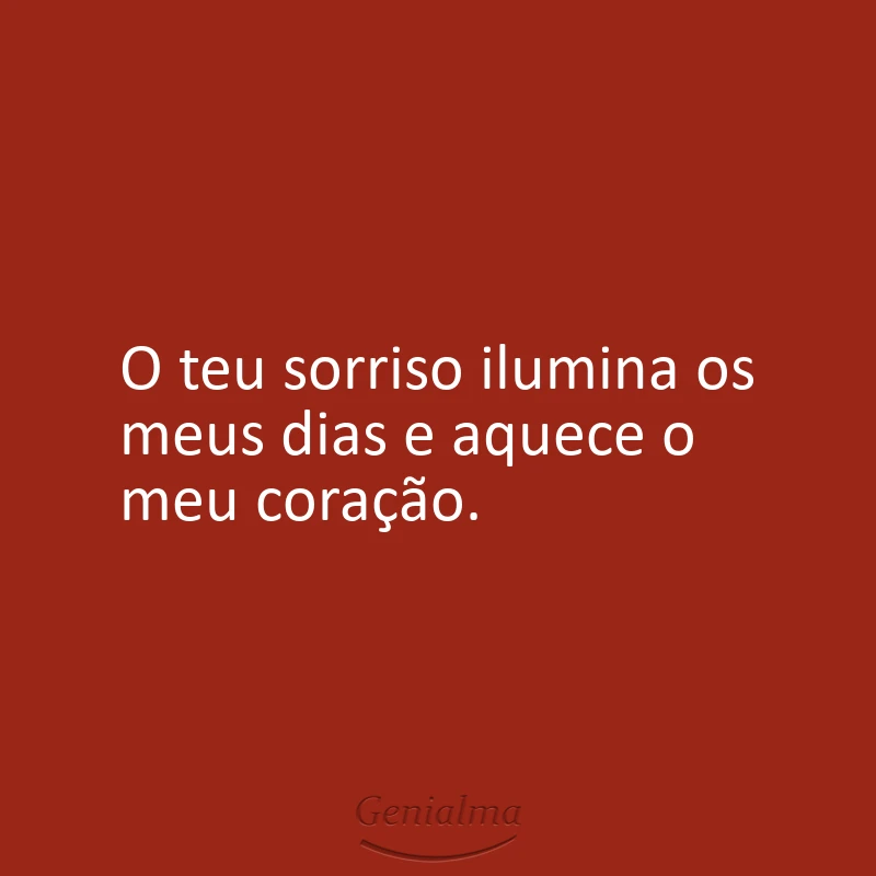 O teu sorriso ilumina os meus dias e aquece o meu coração.