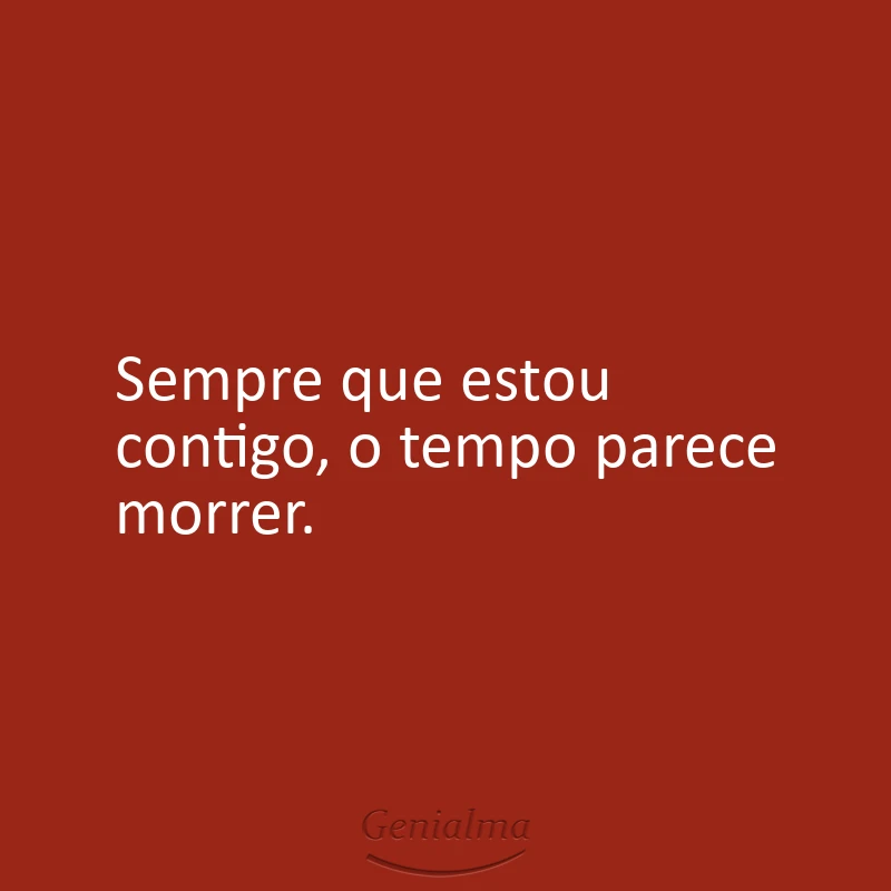 Sempre que estou contigo, o tempo parece morrer.