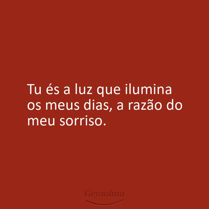 Tu és a luz que ilumina os meus dias, a razão do meu sorriso.