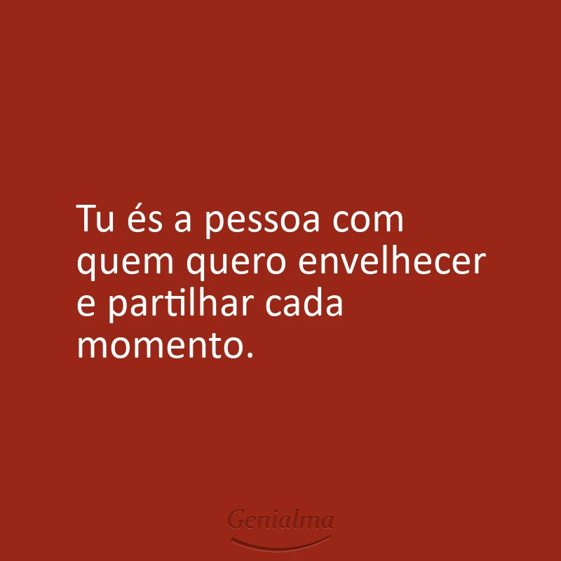 Tu és a pessoa com quem quero envelhecer e partilhar cada momento.