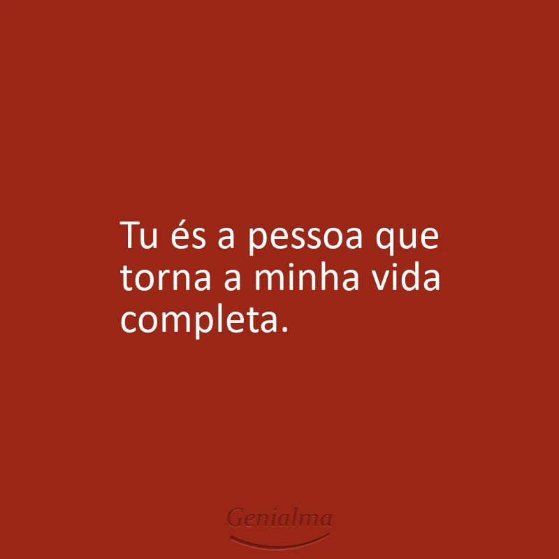 Tu és a pessoa que torna a minha vida completa.