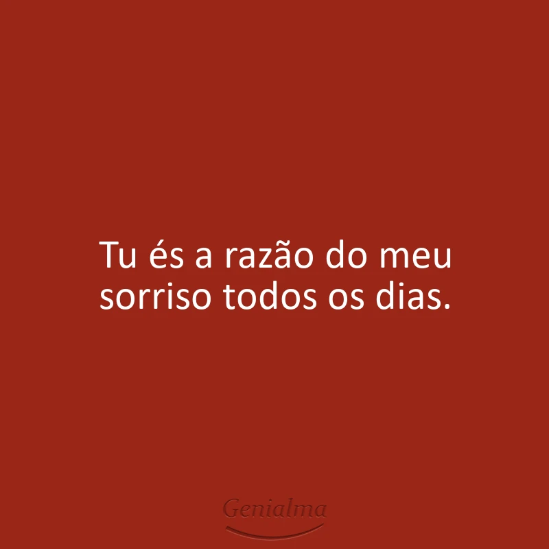 Tu és a razão do meu sorriso todos os dias.