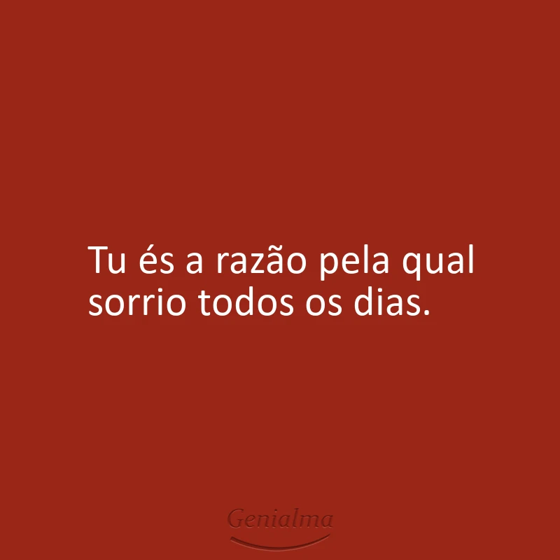 Tu és a razão pela qual sorrio todos os dias.