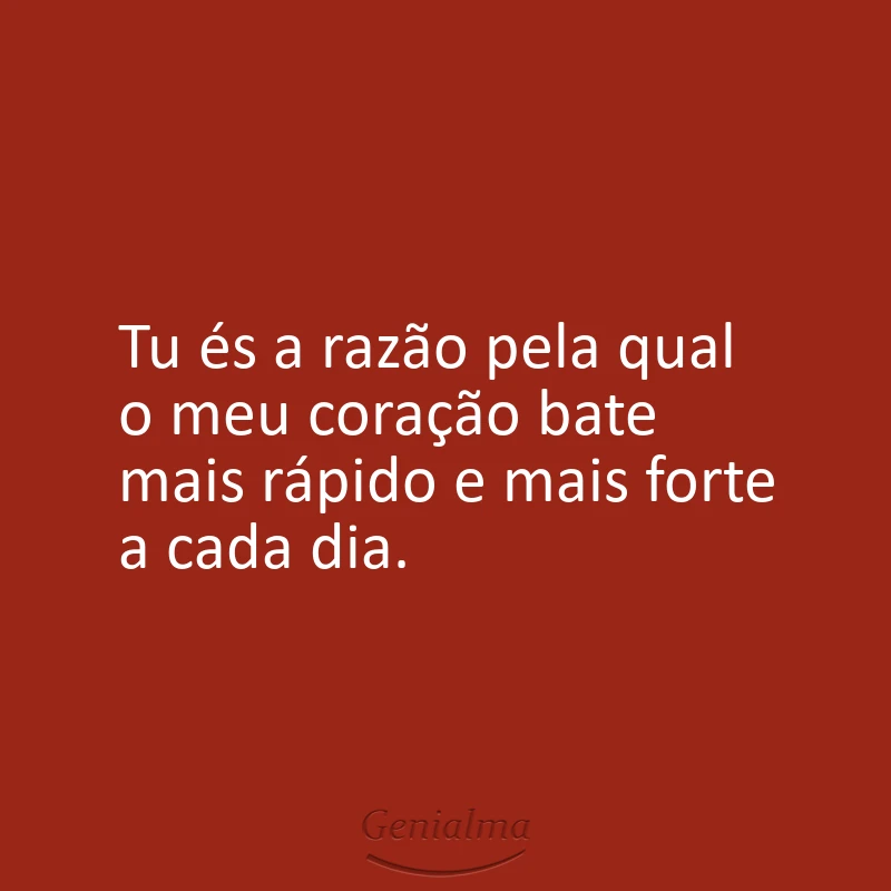 Tu és a razão pela qual o meu coração bate mais rápido e mais forte a cada dia.