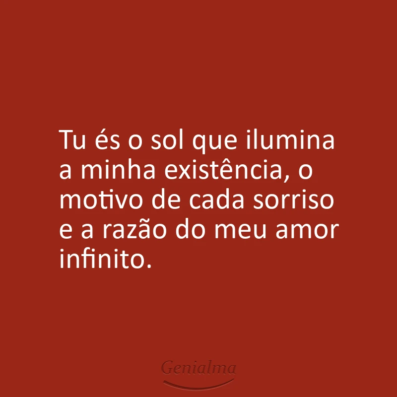 Tu és o sol que ilumina a minha existência, o motivo de cada sorriso e a razão do meu amor infinito.