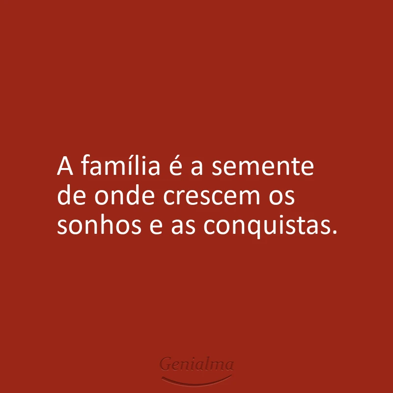 A família é a semente de onde crescem os sonhos e as conquistas.