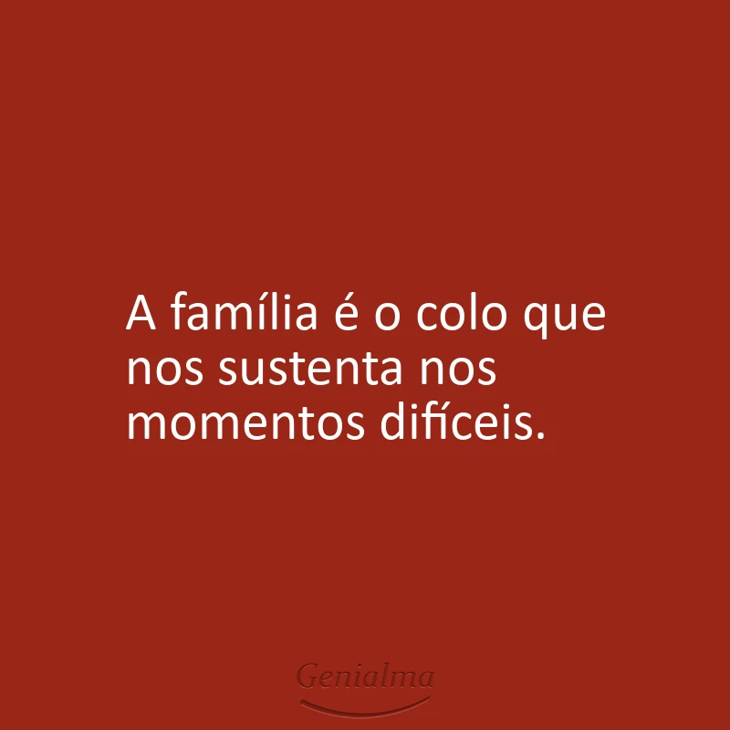 A família é o colo que nos sustenta nos momentos difíceis.