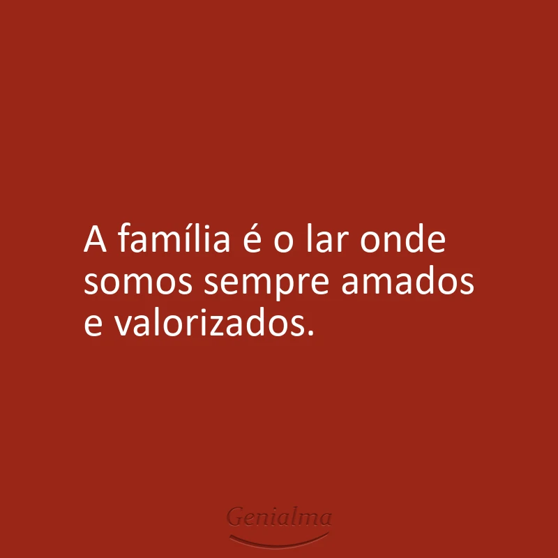 A família é o lar onde somos sempre amados e valorizados.