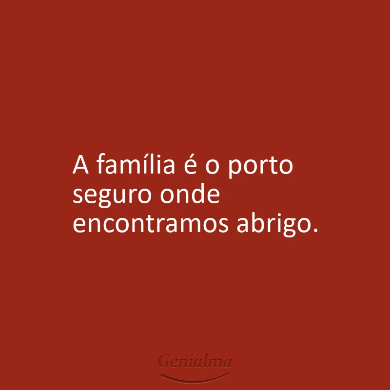 A família é o porto seguro onde encontramos abrigo.