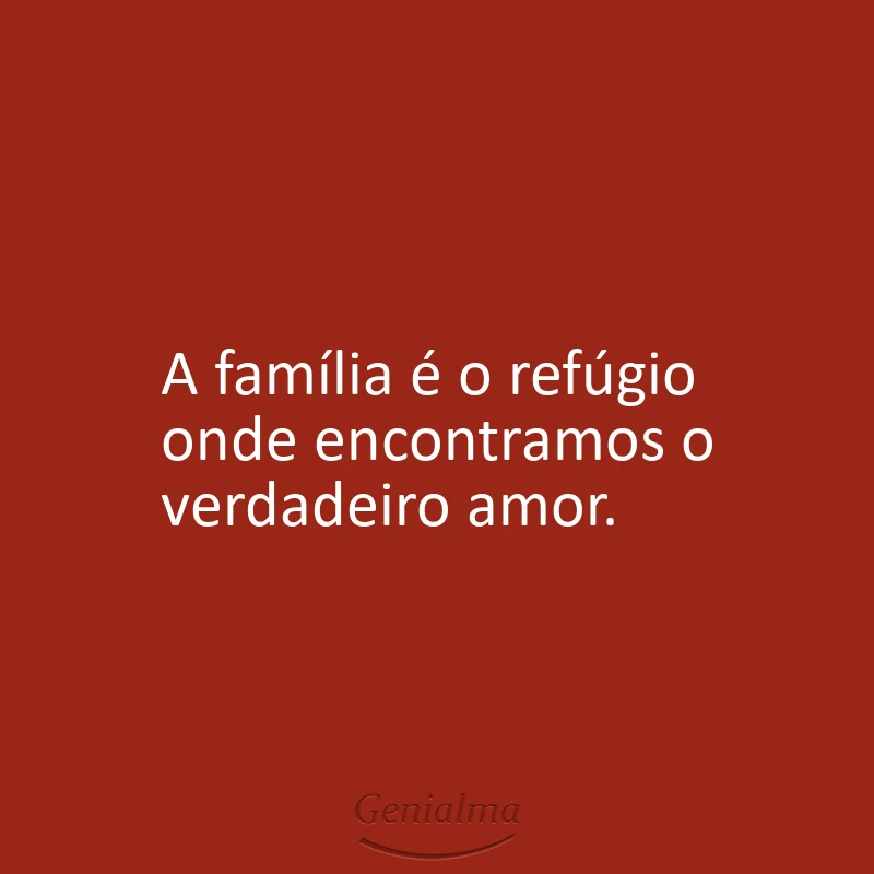 A família é o refúgio onde encontramos o verdadeiro amor.