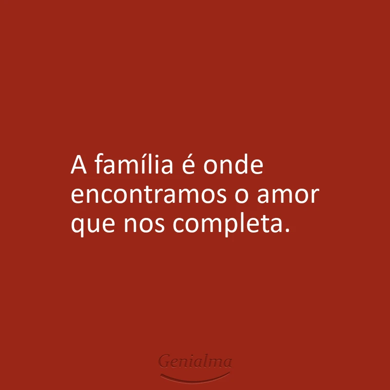 A família é onde encontramos o amor que nos completa.
