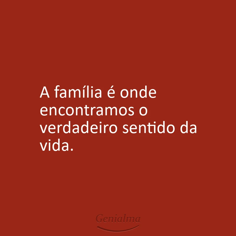 A família é onde encontramos o verdadeiro sentido da vida.