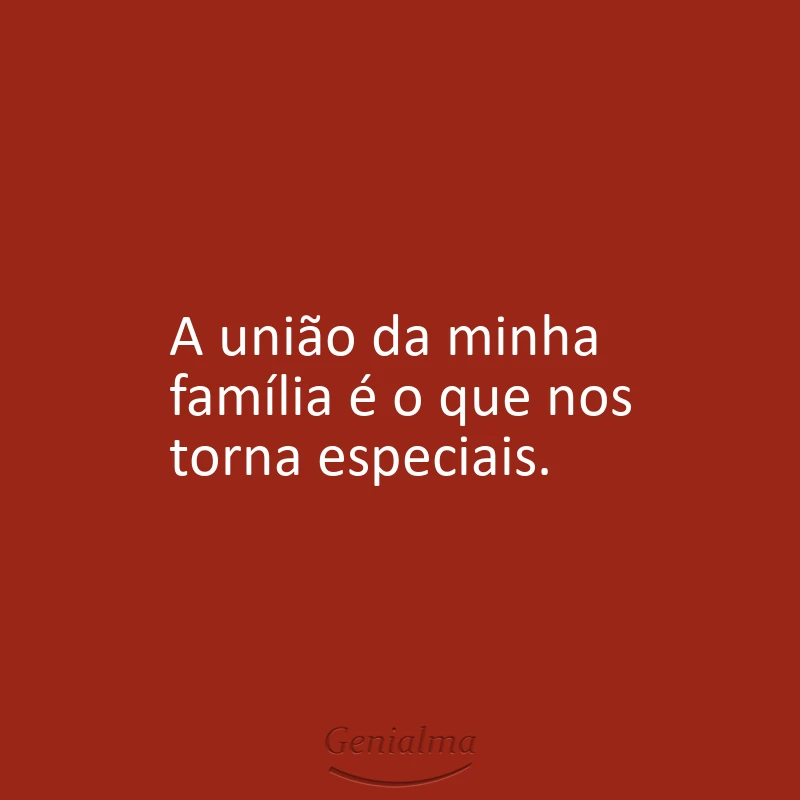A união da minha família é o que nos torna especiais.