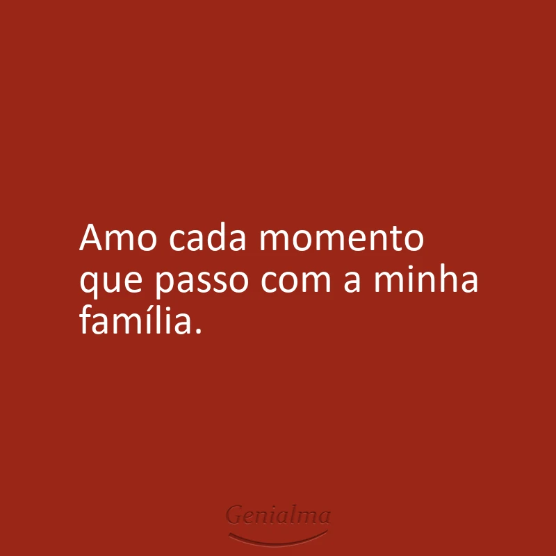 Amo cada momento que passo com a minha família.