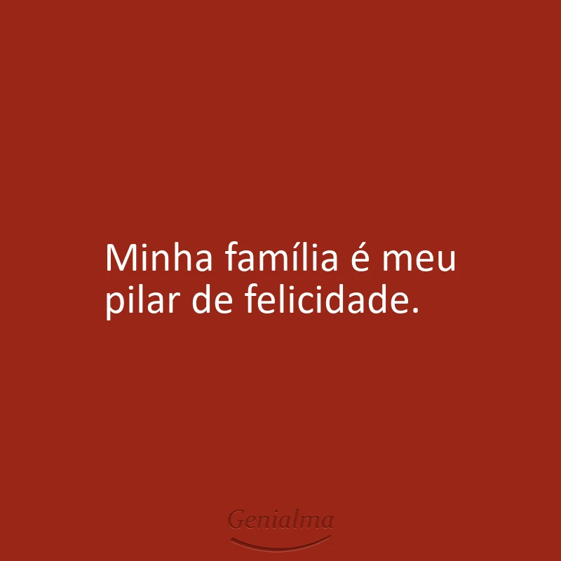 Minha família é meu pilar de felicidade.
