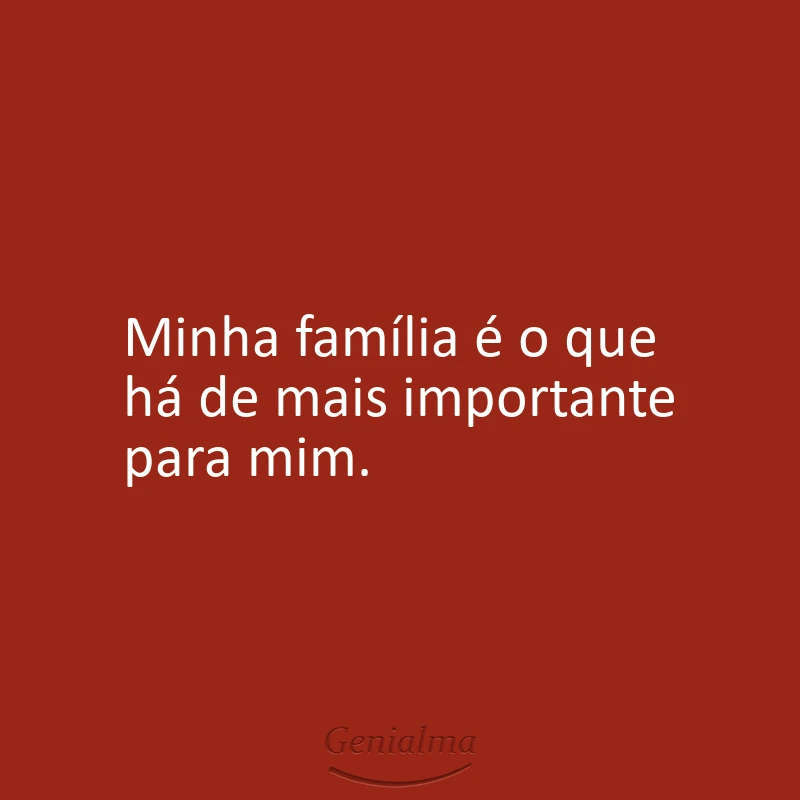 Minha família é o que há de mais importante para mim.
