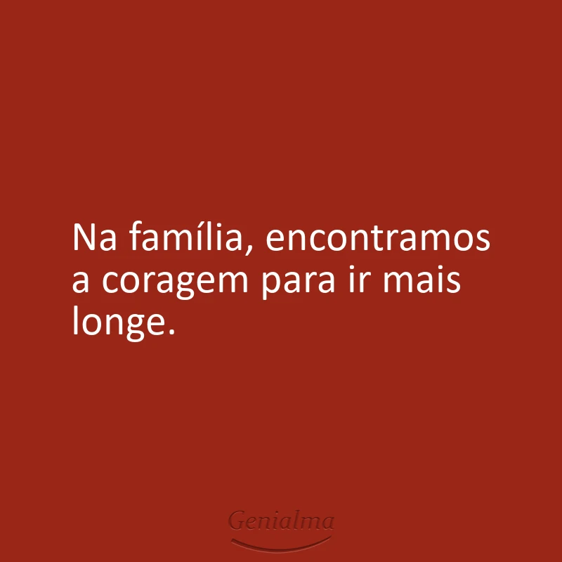 Na família, encontramos a coragem para ir mais longe.