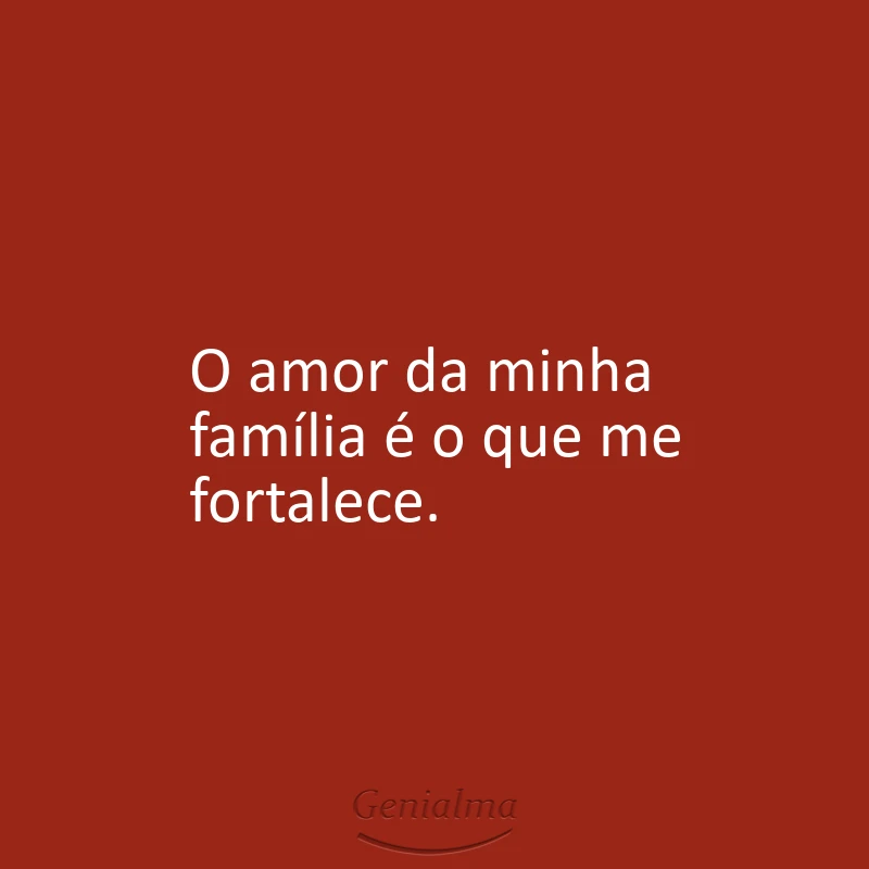 O amor da minha família é o que me fortalece.