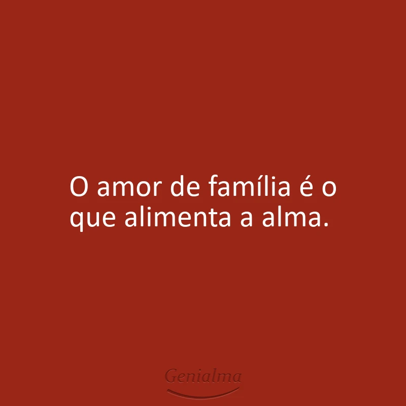 O amor de família é o que alimenta a alma.