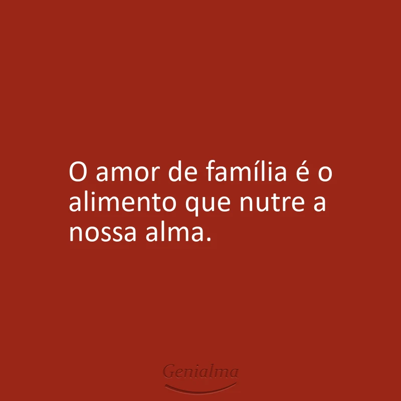 O amor de família é o alimento que nutre a nossa alma.