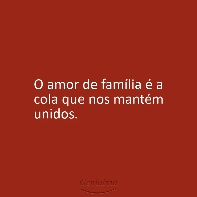 O amor de família é a cola que nos mantém unidos.