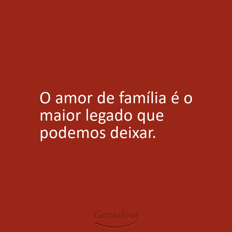 O amor de família é o maior legado que podemos deixar.