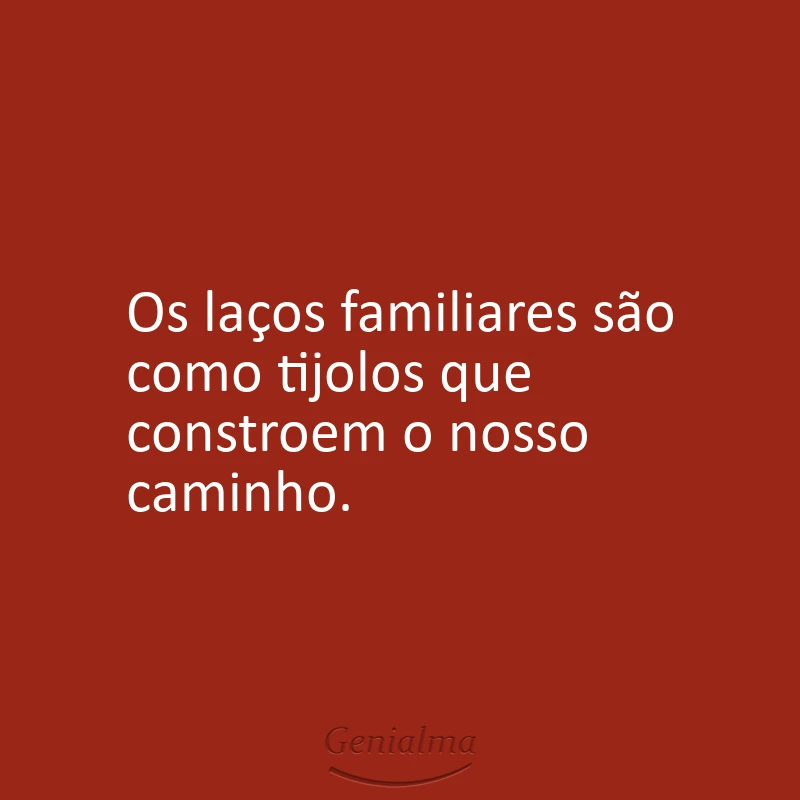 Os laços familiares são como tijolos que constroem o nosso caminho.