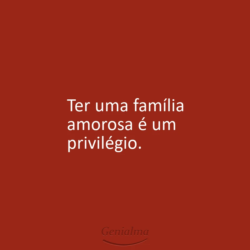 Ter uma família amorosa é um privilégio.