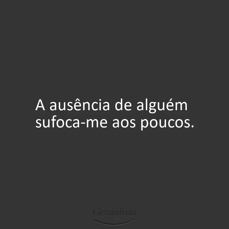 A ausência de alguém sufoca-me aos poucos.