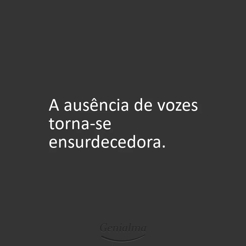 A ausência de vozes torna-se ensurdecedora.