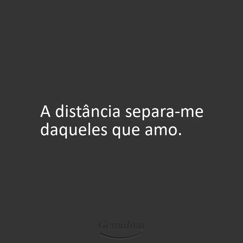 A distância separa-me daqueles que amo.