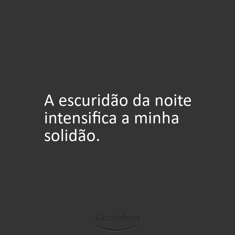 A escuridão da noite intensifica a minha solidão.