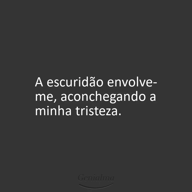A escuridão envolve-me, aconchegando a minha tristeza.