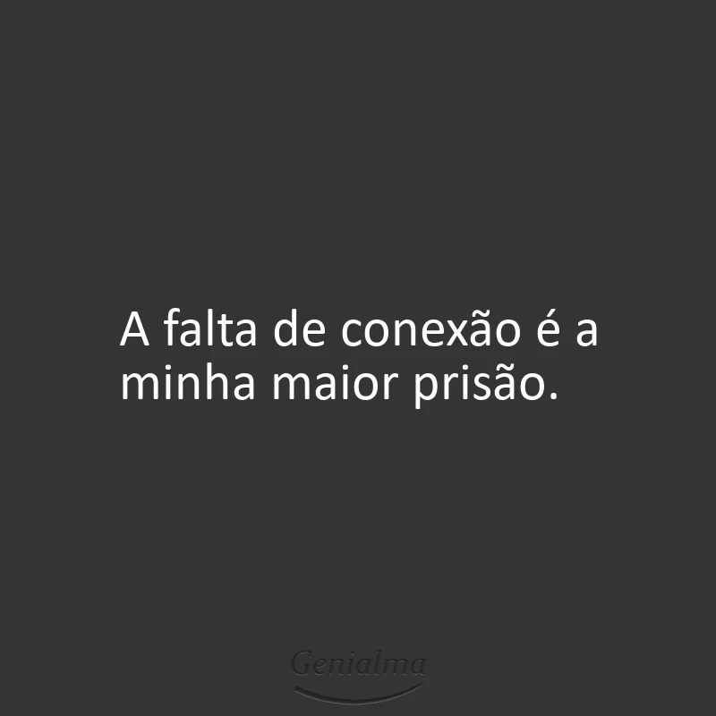 A falta de conexão é a minha maior prisão.