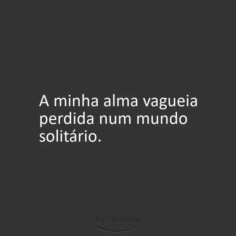 A minha alma vagueia perdida num mundo solitário.