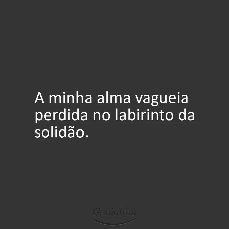 A minha alma vagueia perdida no labirinto da solidão.