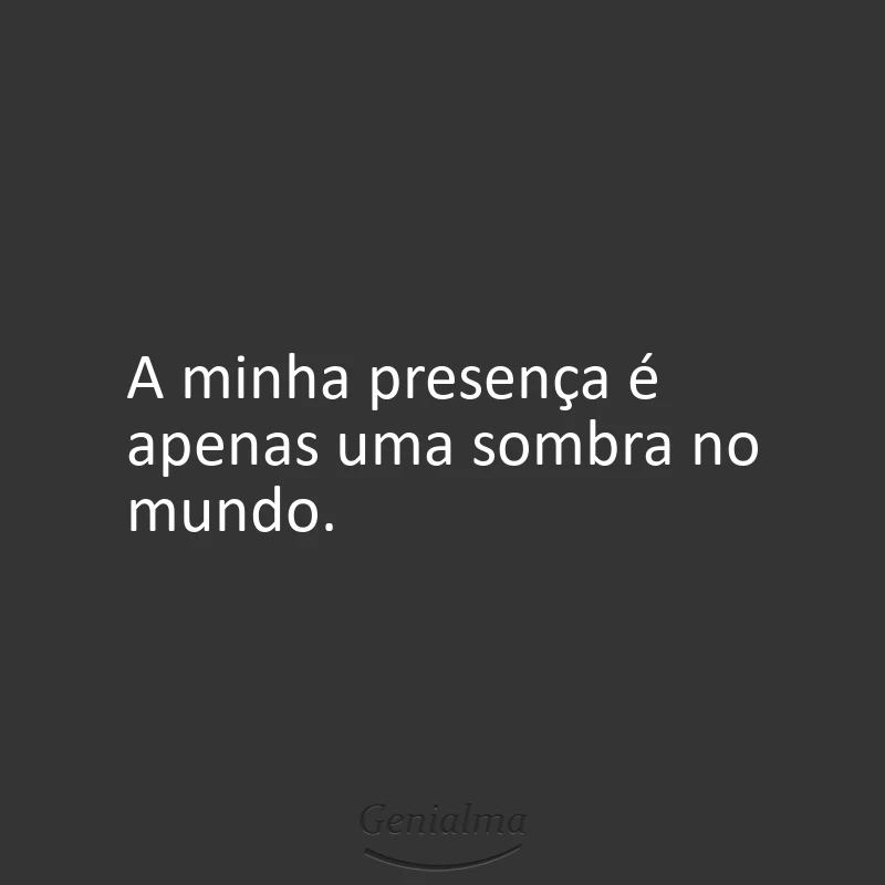 A minha presença é apenas uma sombra no mundo.