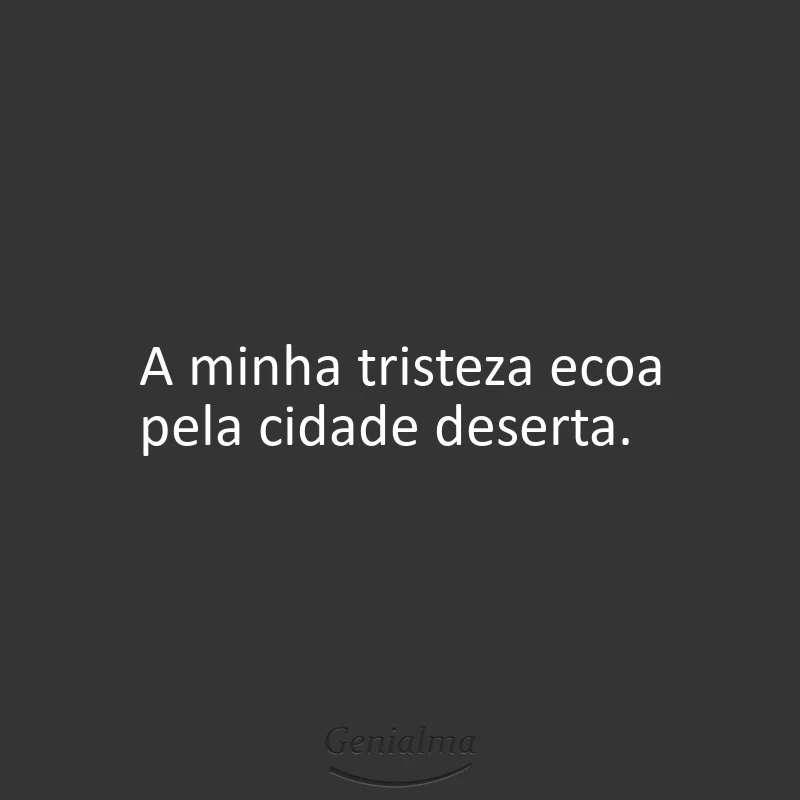 A minha tristeza ecoa pela cidade deserta.