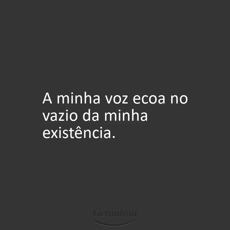 A minha voz ecoa no vazio da minha existência.