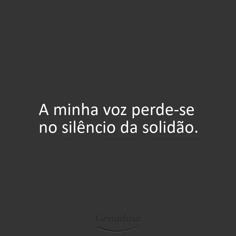 A minha voz perde-se no silêncio da solidão.
