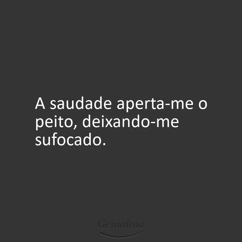 A saudade aperta-me o peito, deixando-me sufocado.