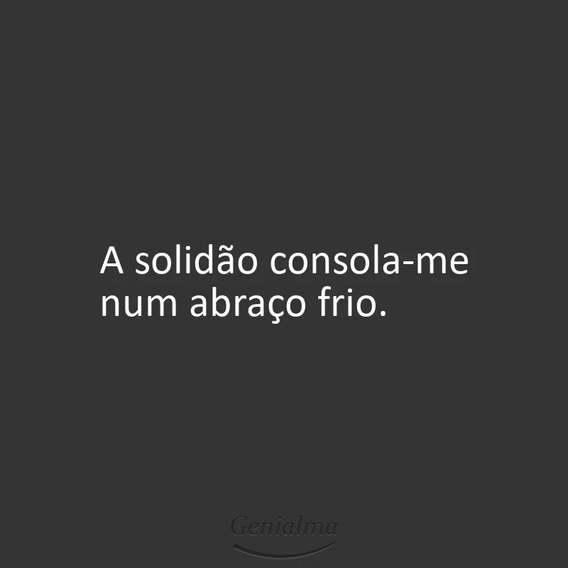 A solidão consola-me num abraço frio.