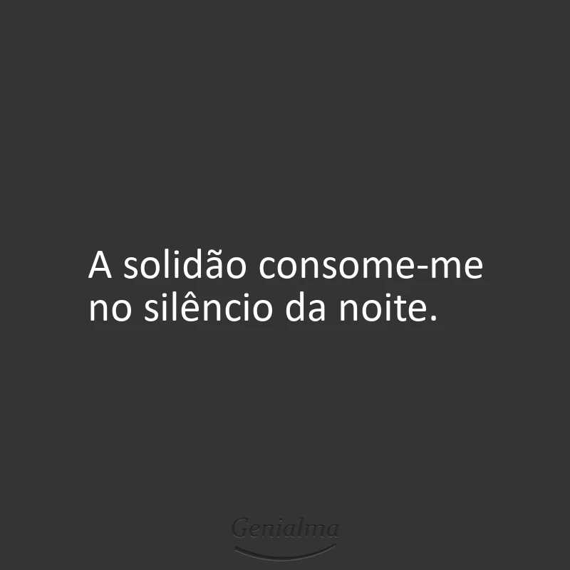 A solidão consome-me no silêncio da noite.