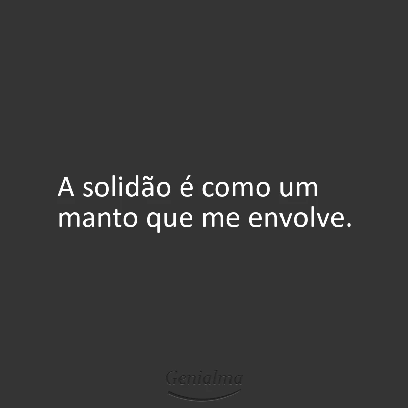 A solidão é como um manto que me envolve.