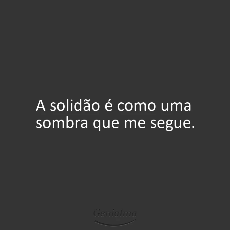 A solidão é como uma sombra que me segue.