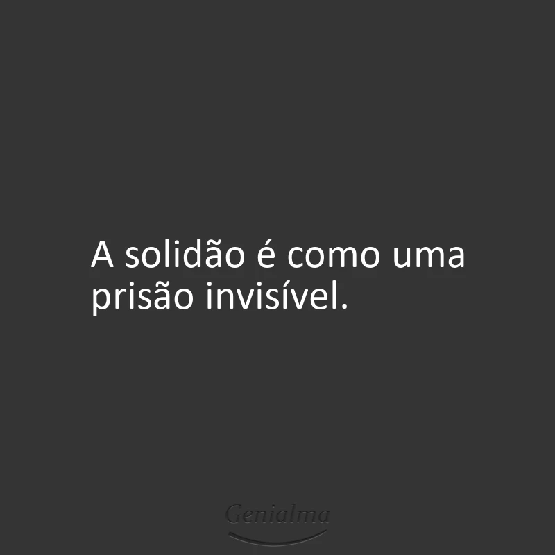 A solidão é como uma prisão invisível.
