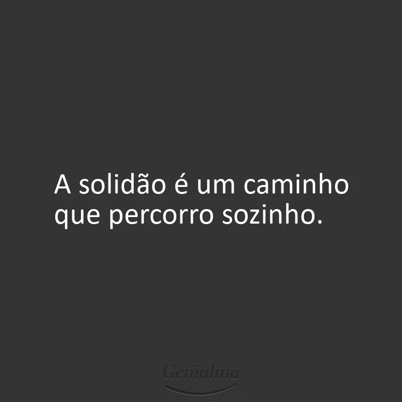 A solidão é um caminho que percorro sozinho.