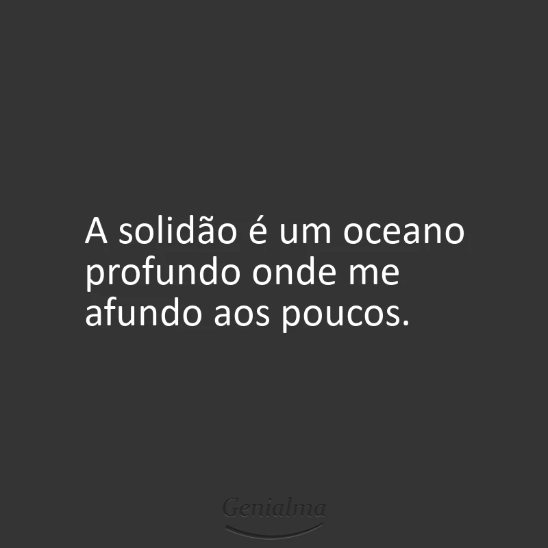 A solidão é um oceano profundo onde me afundo aos poucos.