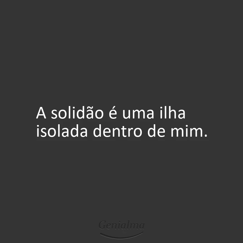 A solidão é uma ilha isolada dentro de mim.